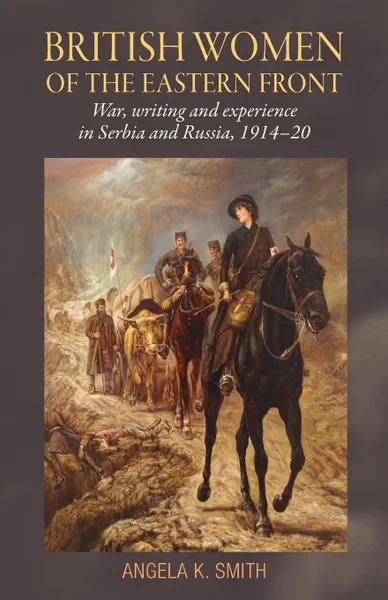 Обложка книги British Women of the Eastern Front. War, Writing and Experience in Serbia and Russia, 1914-20, Angela K. Smith