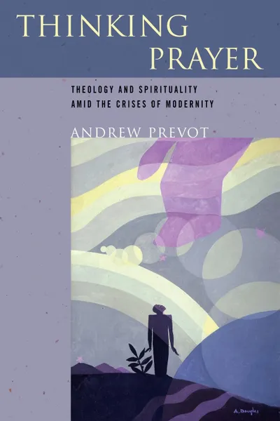 Обложка книги Thinking Prayer. Theology and Spirituality amid the Crises of Modernity, Andrew Prevot