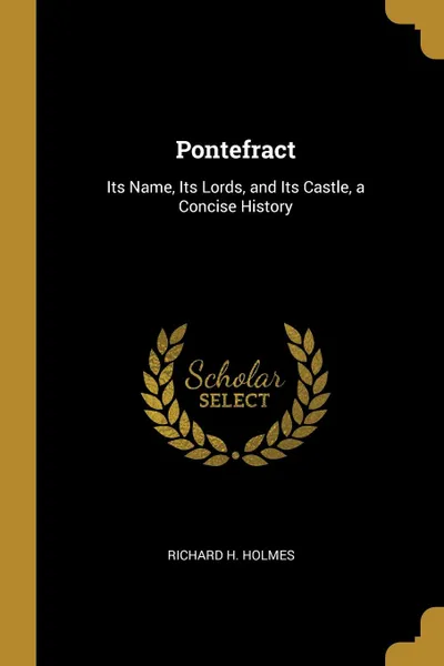 Обложка книги Pontefract. Its Name, Its Lords, and Its Castle, a Concise History, Richard H. Holmes