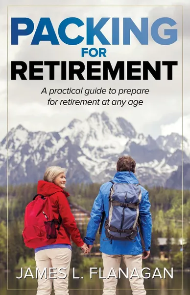 Обложка книги Packing For Retirement. A PRACTICAL GUIDE FOR PREPARING FOR RETIREMENT AT ANY AGE, James L. Flanagan