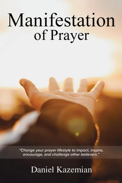 Обложка книги Manifestation of Prayer. Change your prayer lifestyle to Impact, Inspire, encourage, and challenge other believers., Daniel Kazemian