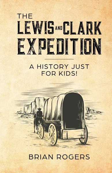 Обложка книги The Lewis and Clark Expedition. A History Just For Kids., Brian Rogers