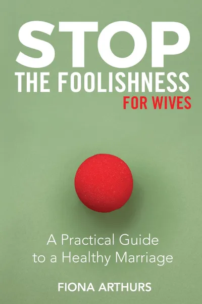 Обложка книги Stop the Foolishness for Wives. A Practical Guide to a Healthy Marriage, Fiona Arthurs