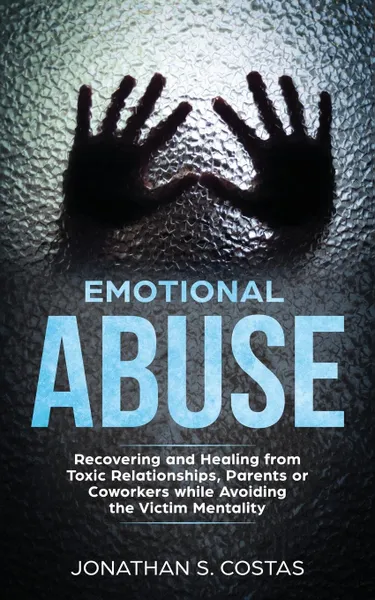 Обложка книги Emotional Abuse. Recovering and Healing from Toxic Relationships, Parents or Coworkers while Avoiding the Victim Mentality, Jonathan S. Costas