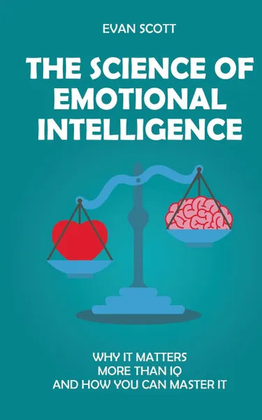 Обложка книги The Science of Emotional Intelligence. Why It Matters More Than IQ and How You Can Master It, Evan Scott