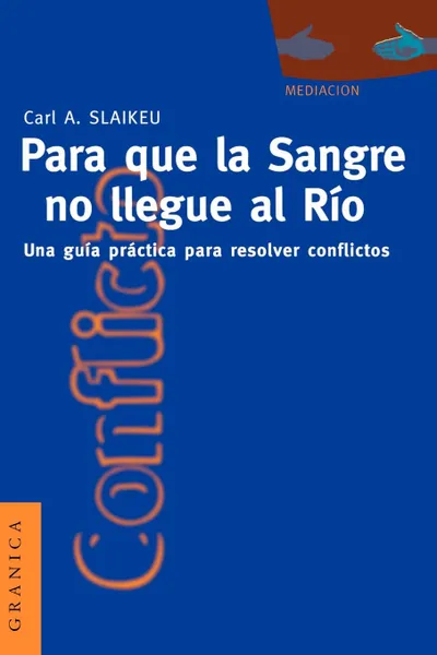 Обложка книги Para Que la Sangre No Llegue al Rio. Una Guia Practica Para Mediar en Disputas, Karl A. Slaikeu, Gabriel Zadunaisky, Carl Slaikeu