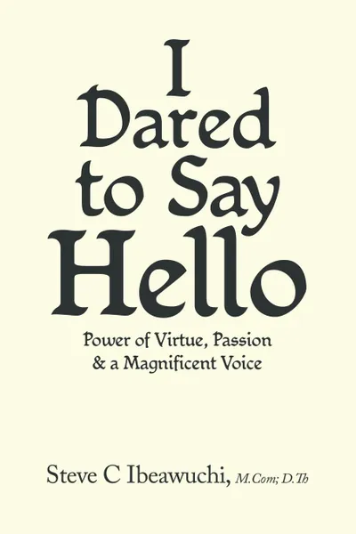 Обложка книги I Dared to Say Hello. Power of Virtue, Passion . a Magnificent Voice, Steve C. Ibeawuchi M.Com D.Th