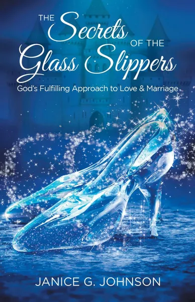 Обложка книги The Secrets of the Glass Slippers. God.s Fulfilling Approach to Love . Marriage, Janice G. Johnson