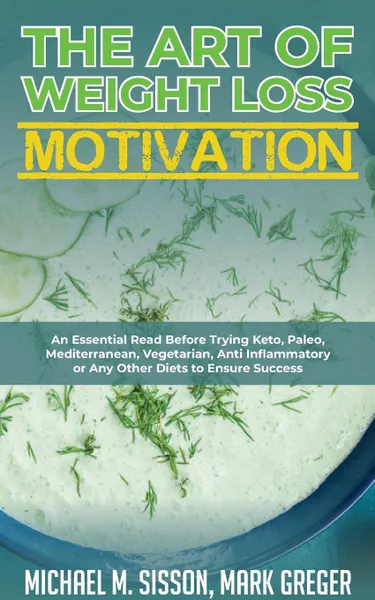 Обложка книги The Art of Weight Loss Motivation. An Essential Read Before Trying Keto, Paleo, Mediterranean, Vegetarian, Anti Inflammatory or Any Other Diets to Ensure Success, Michael M. Sisson, Mark Greger