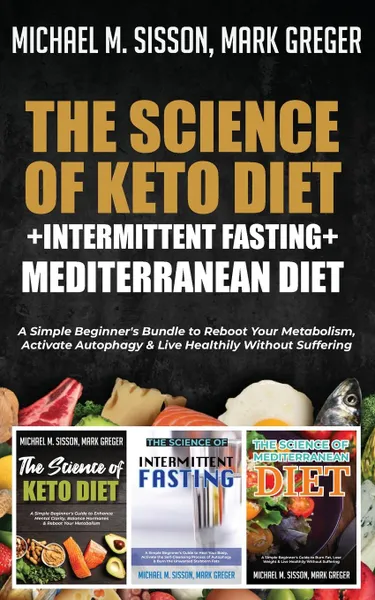 Обложка книги The Science of Keto Diet . Intermittent Fasting . Mediterranean Diet. A Simple Beginner.s Bundle to Reboot Your Metabolism, Activate Autophagy . Live Healthily Without Suffering, Michael M. Sisson, Mark Greger