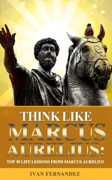 Обложка книги Think Like Marcus Aurelius. Top 30 Life Lessons from Marcus Aurelius, Ivan Fernandez