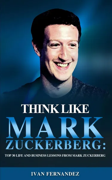 Обложка книги Think Like Mark Zuckerberg. Top 30 Life and Business Lessons from Mark Zuckerberg, Ivan Fernandez