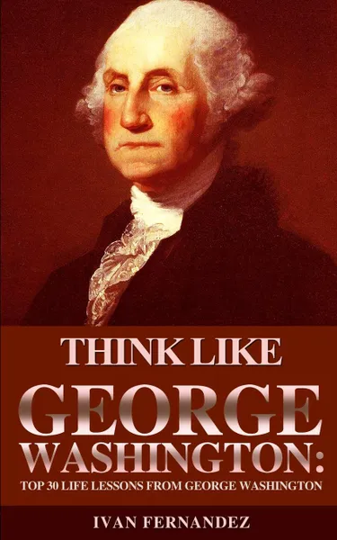 Обложка книги Think Like George Washington. Top 30 Life Lessons from George Washington, Ivan Fernandez