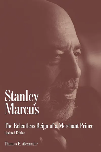 Обложка книги Stanley Marcus. The Relentless Reign of a Merchant Prince, Thomas E. Alexander