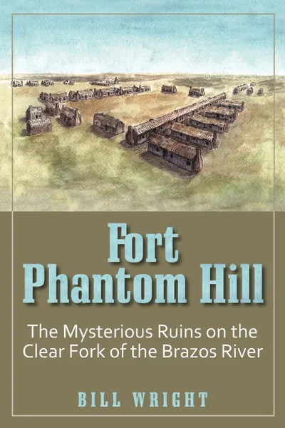 Обложка книги Fort Phantom Hill. The Mysterious Ruins on the Clear Fork of the Brazos River, Bill Wright, William Parker Wright