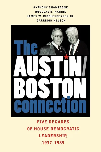 Обложка книги The Austin/Boston Connection. Five Decades of House Democratic Leadership, 1937-1989, Anthony Champagne, Douglas B. Harris, James W. Jr. Riddlesperger