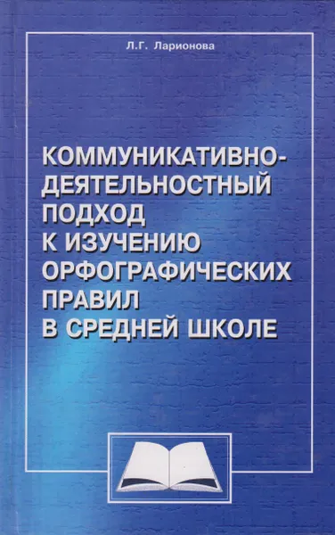 Обложка книги Коммуникативно-деятельностный подход к изучению орфографических правил в средней школе, Ларионова Людмила Геннадиевна