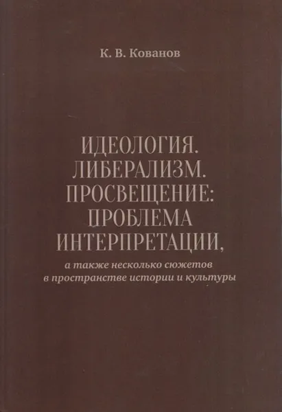 Обложка книги Идеология. Либерализм. Просвещение. Проблема интерпретации, а также несколько сюжетов в пространстве истории и культуры, К. В. Кованов