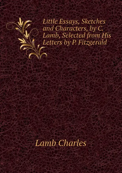 Обложка книги Little Essays, Sketches and Characters, by C. Lamb, Selected from His Letters by P. Fitzgerald, Lamb Charles