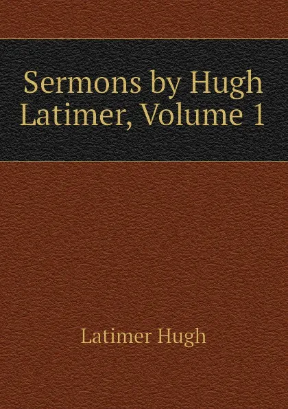 Обложка книги Sermons by Hugh Latimer, Volume 1, Latimer Hugh