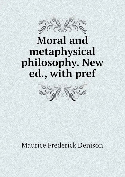 Обложка книги Moral and metaphysical philosophy. New ed., with pref, Maurice Frederick Denison