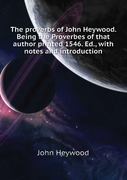 Обложка книги The proverbs of John Heywood. Being the Proverbes of that author printed 1546. Ed., with notes and introduction, Heywood John