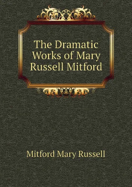 Обложка книги The Dramatic Works of Mary Russell Mitford, Mitford Mary Russell