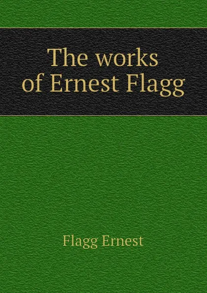 Обложка книги The works of Ernest Flagg, Flagg Ernest