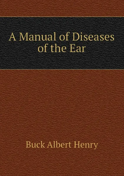 Обложка книги A Manual of Diseases of the Ear, Buck Albert Henry