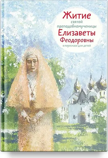 Обложка книги Житие святой преподобномученицы Елизаветы Феодоровны в пересказе для детей, Коршунова Татьяна Владимировна