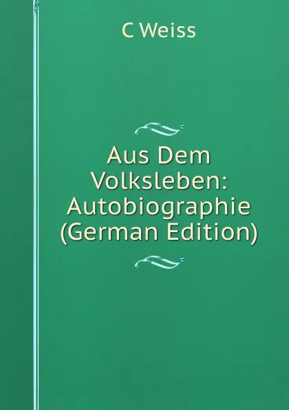 Обложка книги Aus Dem Volksleben: Autobiographie (German Edition), C Weiss