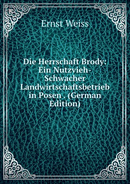 Обложка книги Die Herrschaft Brody: Ein Nutzvieh-Schwacher Landwirtschaftsbetrieb in Posen . (German Edition), Ernst Weiss