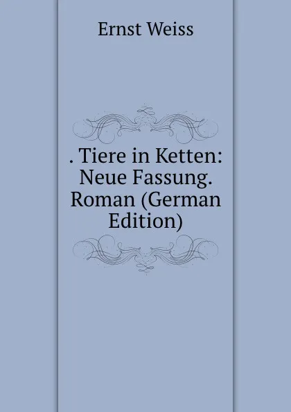 Обложка книги . Tiere in Ketten: Neue Fassung. Roman (German Edition), Ernst Weiss