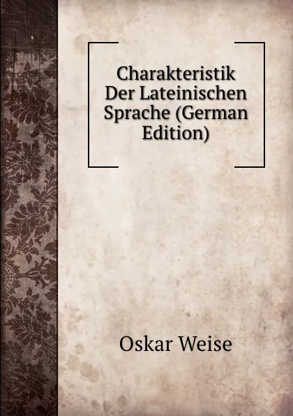 Обложка книги Charakteristik Der Lateinischen Sprache (German Edition), Oskar Weise