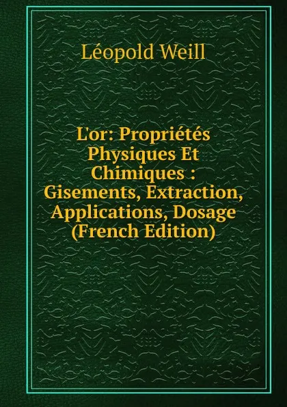 Обложка книги L.or: Proprietes Physiques Et Chimiques : Gisements, Extraction, Applications, Dosage (French Edition), Léopold Weill