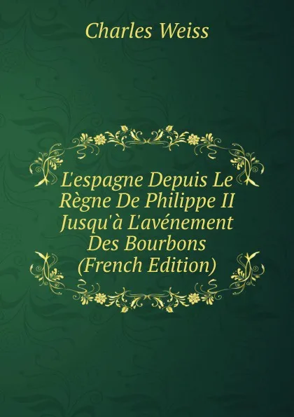 Обложка книги L.espagne Depuis Le Regne De Philippe II Jusqu.a L.avenement Des Bourbons (French Edition), Charles Weiss