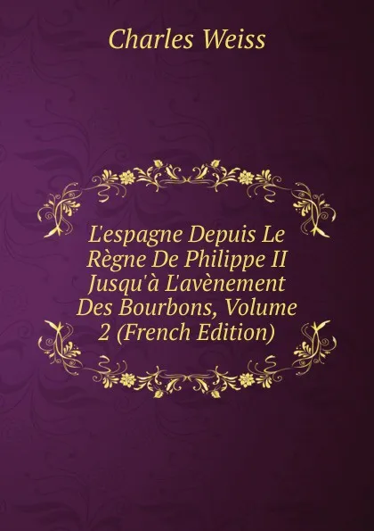 Обложка книги L.espagne Depuis Le Regne De Philippe II Jusqu.a L.avenement Des Bourbons, Volume 2 (French Edition), Charles Weiss