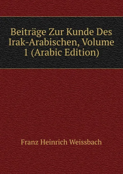 Обложка книги Beitrage Zur Kunde Des Irak-Arabischen, Volume 1 (Arabic Edition), Franz Heinrich Weissbach