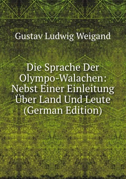 Обложка книги Die Sprache Der Olympo-Walachen: Nebst Einer Einleitung Uber Land Und Leute (German Edition), Gustav Ludwig Weigand