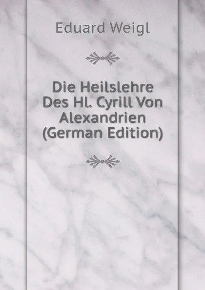 Обложка книги Die Heilslehre Des Hl. Cyrill Von Alexandrien (German Edition), Eduard Weigl