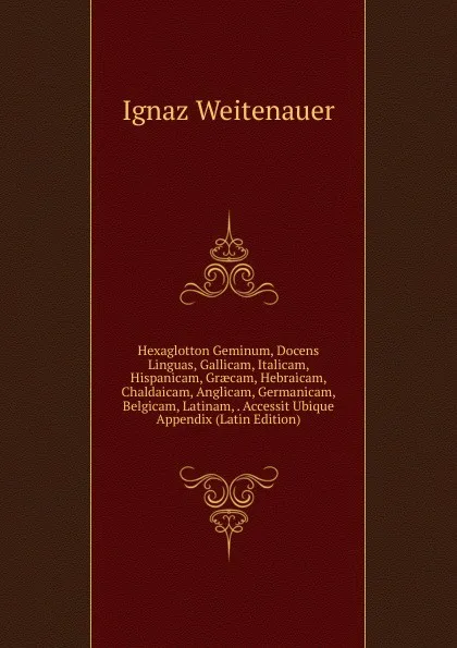 Обложка книги Hexaglotton Geminum, Docens Linguas, Gallicam, Italicam, Hispanicam, Graecam, Hebraicam, Chaldaicam, Anglicam, Germanicam, Belgicam, Latinam, . Accessit Ubique Appendix (Latin Edition), Ignaz Weitenauer