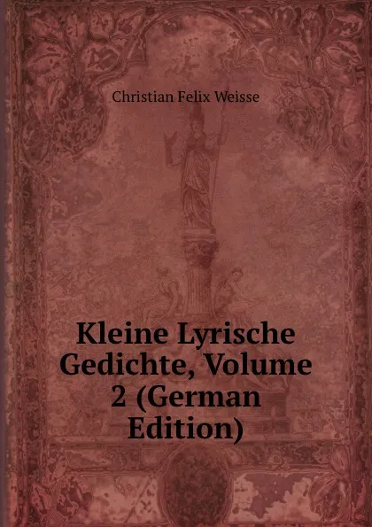 Обложка книги Kleine Lyrische Gedichte, Volume 2 (German Edition), Christian Felix Weisse