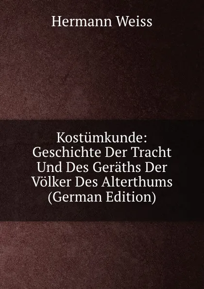 Обложка книги Kostumkunde: Geschichte Der Tracht Und Des Geraths Der Volker Des Alterthums (German Edition), Hermann Weiss