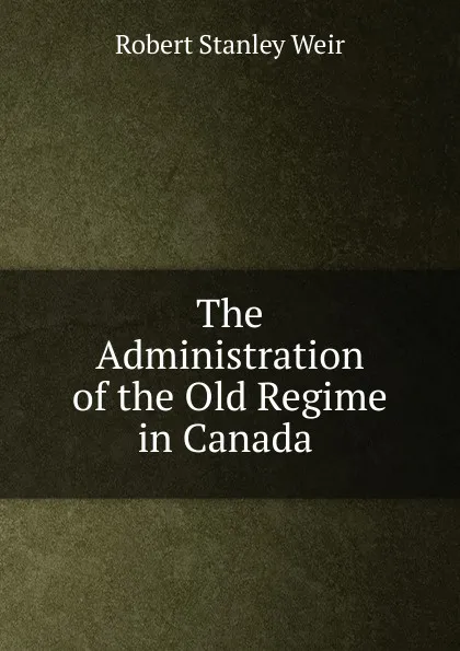 Обложка книги The Administration of the Old Regime in Canada ., Robert Stanley Weir