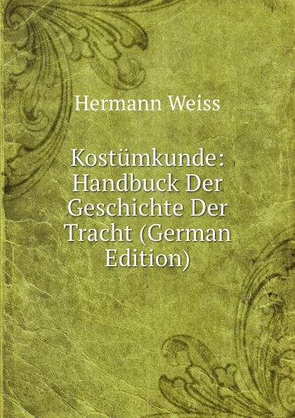 Обложка книги Kostumkunde: Handbuck Der Geschichte Der Tracht (German Edition), Hermann Weiss