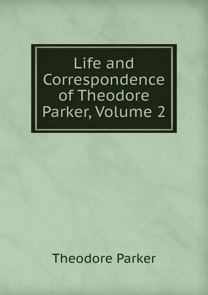 Обложка книги Life and Correspondence of Theodore Parker, Volume 2, Theodore Parker