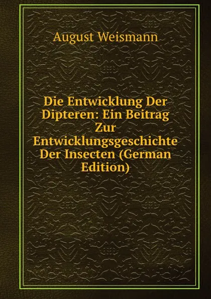 Обложка книги Die Entwicklung Der Dipteren: Ein Beitrag Zur Entwicklungsgeschichte Der Insecten (German Edition), August Weismann