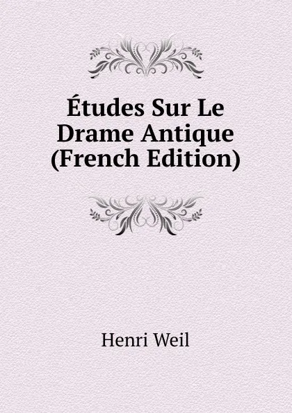 Обложка книги Etudes Sur Le Drame Antique (French Edition), Henri Weil