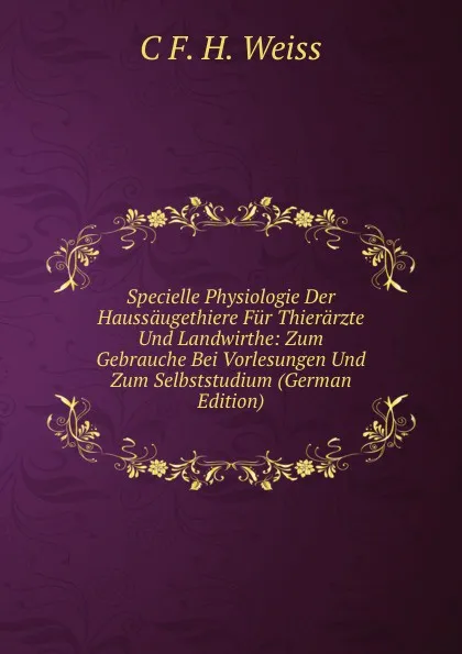 Обложка книги Specielle Physiologie Der Haussaugethiere Fur Thierarzte Und Landwirthe: Zum Gebrauche Bei Vorlesungen Und Zum Selbststudium (German Edition), C F. H. Weiss