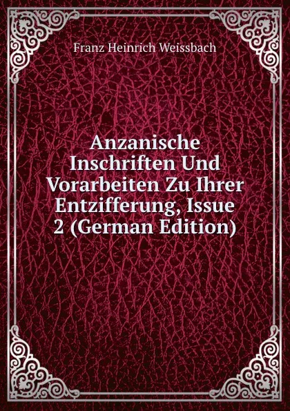 Обложка книги Anzanische Inschriften Und Vorarbeiten Zu Ihrer Entzifferung, Issue 2 (German Edition), Franz Heinrich Weissbach